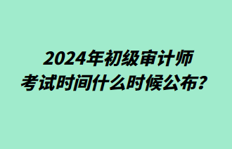 2024年初级审计师考试时间什么时候公布？