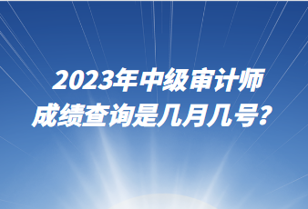 2023年中级审计师成绩查询是几月几号？
