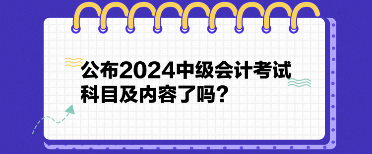 公布2024中级会计考试科目及内容了吗？