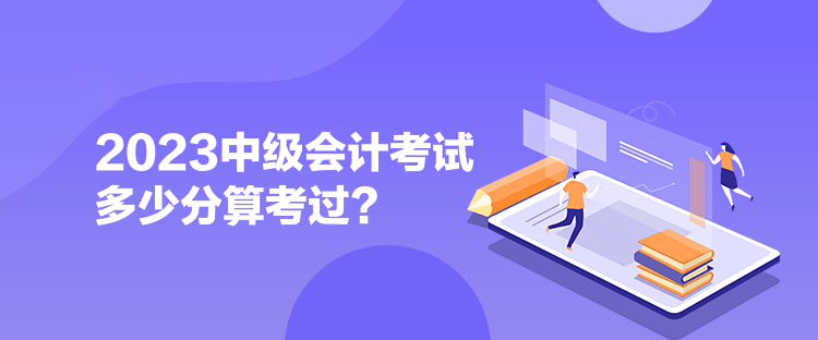  2023中级会计考试多少分算考过？ 