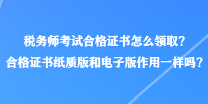 税务师考试合格证书怎么领取？合格证书纸质版和电子版作用一样吗？