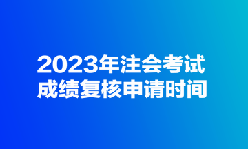 2023年注会考试成绩复核申请时间