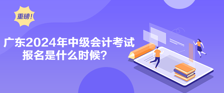 广东2024年中级会计考试报名是什么时候？