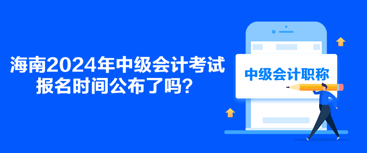 海南2024年中级会计考试报名时间公布了吗？