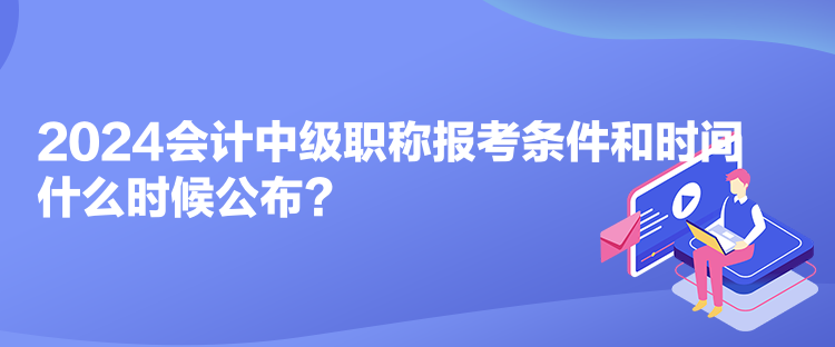 2024会计中级职称报考条件和时间什么时候公布？