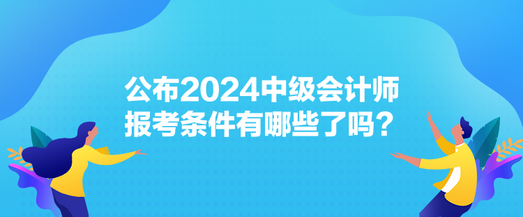 公布2024中级会计师报考条件有哪些了吗？