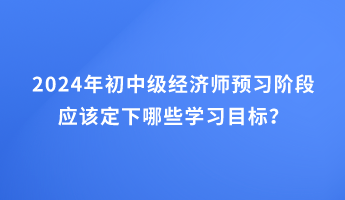 2024年初中级经济师预习阶段应该定下哪些学习目标？