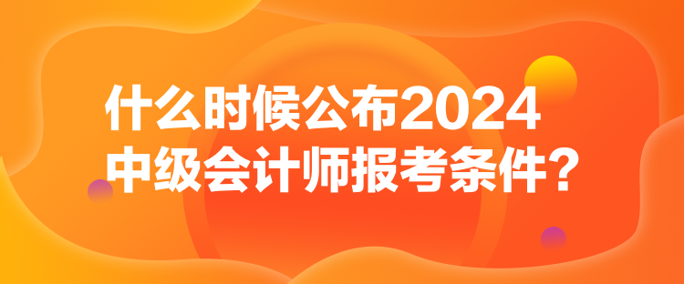 什么时候公布2024中级会计师报考条件？