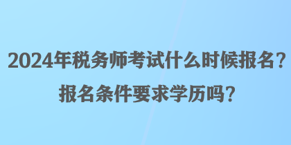 2024年税务师考试什么时候报名？报名条件要求学历吗？