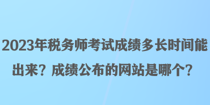 2023年税务师考试成绩多长时间能出来？成绩公布的网站是哪个？