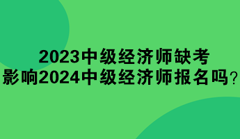 2023年中级经济师缺考 影响2024年中级经济师报名吗？