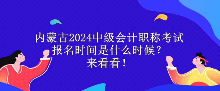 内蒙古2024中级会计职称考试报名时间是什么时候？来看看！