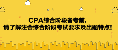 CPA综合阶段备考前，请了解注会综合阶段考试要求及出题特点！