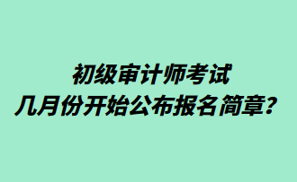 初级审计师考试几月份开始公布报名简章？