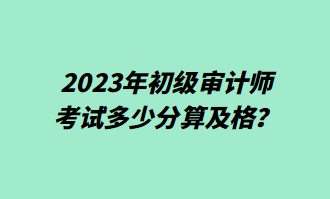 2023年初级审计师考试多少分算及格？