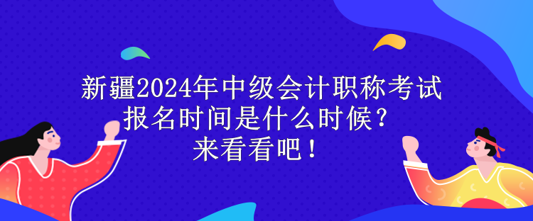 新疆2024年中级会计职称考试报名时间是什么时候？来看看吧！