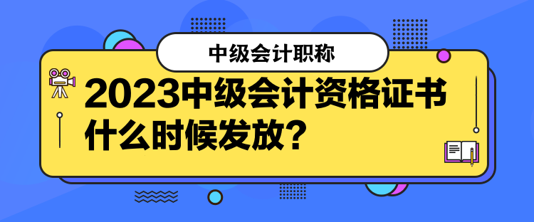 2023中级会计资格证书什么时候发放？