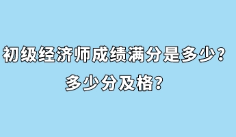 初级经济师成绩满分是多少？多少分及格？
