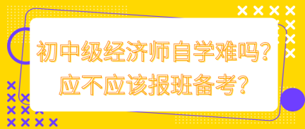 初中级经济师自学难吗？应不应该报班备考？