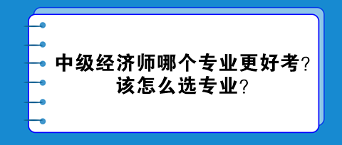 中级经济师哪个专业更好考？该怎么选专业？