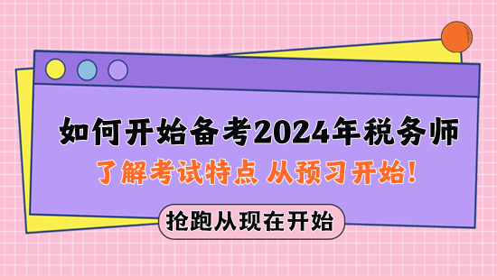 如何开始备考2024年税务师？先了解考试特点 从预习开始！