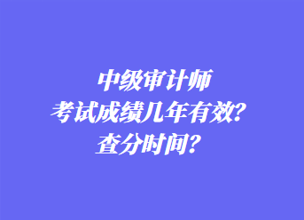 中级审计师考试成绩几年有效？查分时间？