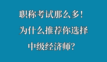 职称考试那么多！为什么推荐你选择中级经济师？