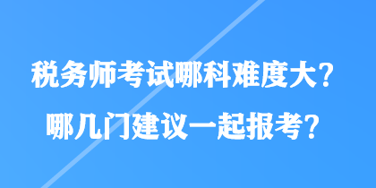 税务师考试哪科难度大？哪几门建议一起报考？
