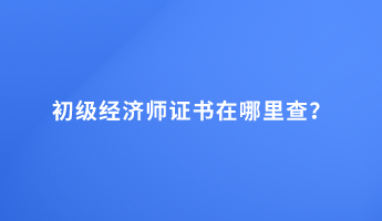 初级经济师证书在哪里查？