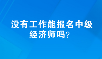 没有工作能报名中级经济师吗？