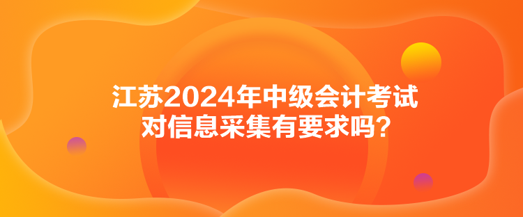 江苏2024年中级会计考试对信息采集有要求吗？