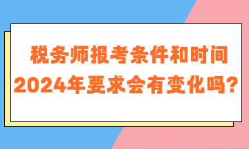 税务师报考条件和时间2024年要求会有变化吗？