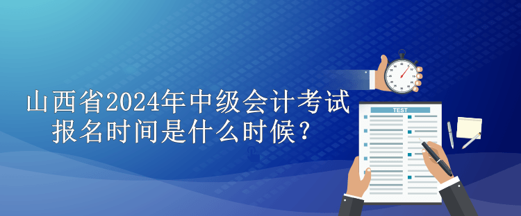 山西省2024年中级会计考试报名时间是什么时候？