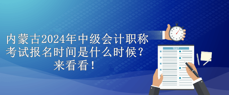 内蒙古2024年中级会计职称考试报名时间是什么时候？来看看！