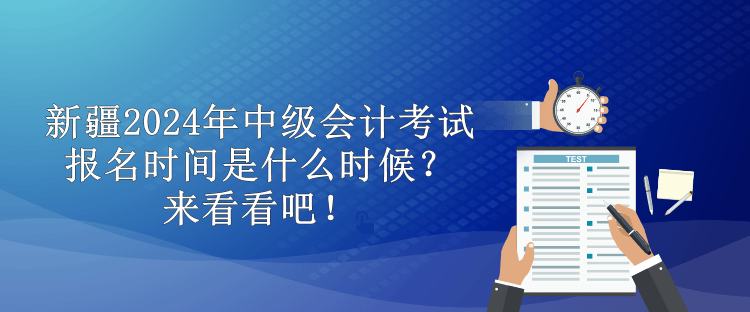 新疆2024年中级会计考试报名时间是什么时候？来看看吧！