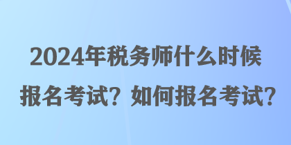 2024年税务师什么时候报名考试？如何报名考试？