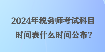 2024年税务师考试科目时间表什么时间公布？