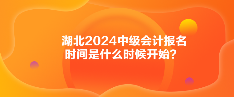 湖北2024中级会计报名时间是什么时候开始？