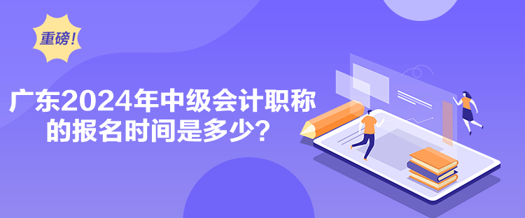 广东2024年中级会计职称的报名时间是多少？