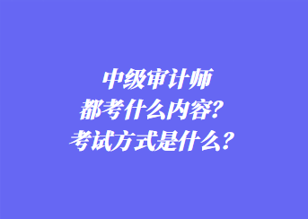 中级审计师都考什么内容？考试方式是什么？