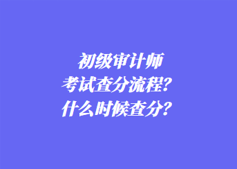 初级审计师考试查分流程？什么时候查分？