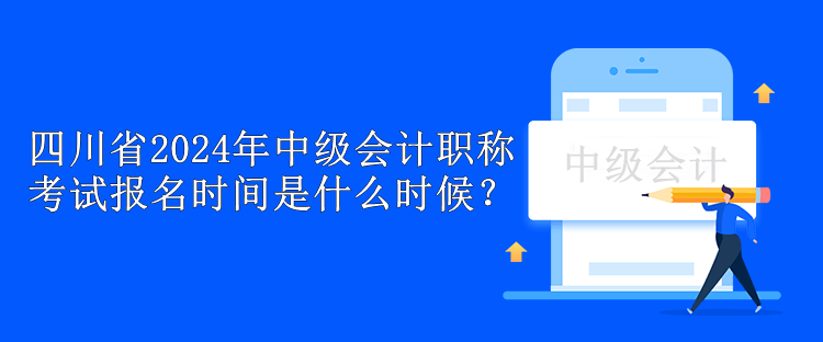 四川省2024年中级会计职称考试报名时间是什么时候？