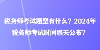 税务师考试题型有什么？2024年税务师考试时间哪天公布？