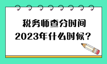 税务师查分时间2023年什么时候？
