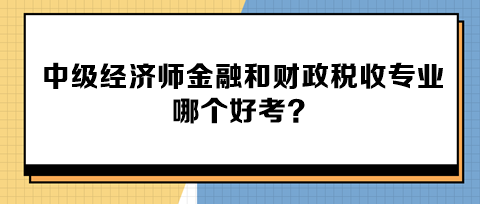 中级经济师金融和财政税收专业哪个好考？