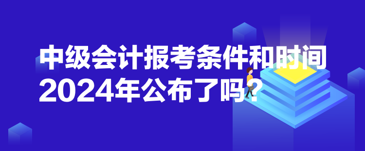 中级会计报考条件和时间2024年公布了吗？