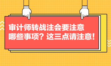 审计师转战注会要注意哪些事项？这三点请注意！