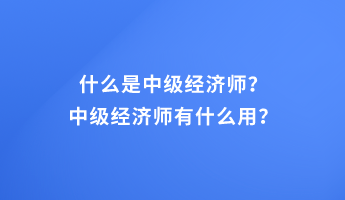 什么是中级经济师？中级经济师有什么用？