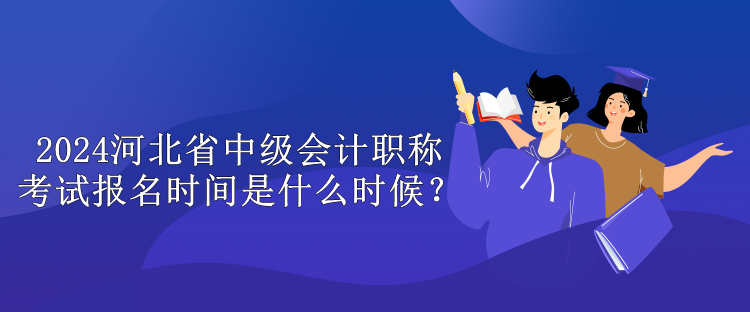 2024河北省中级会计职称考试报名时间是什么时候？