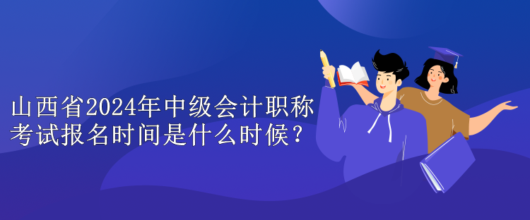 山西省2024年中级会计职称考试报名时间是什么时候？